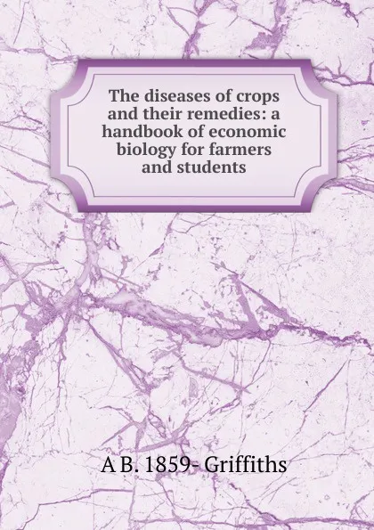 Обложка книги The diseases of crops and their remedies: a handbook of economic biology for farmers and students, A B. 1859- Griffiths