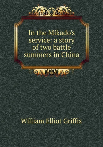 Обложка книги In the Mikado.s service: a story of two battle summers in China, William Elliot Griffis