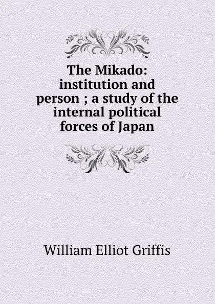 Обложка книги The Mikado: institution and person ; a study of the internal political forces of Japan, William Elliot Griffis