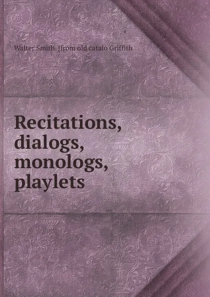 Обложка книги Recitations, dialogs, monologs, playlets, Walter Smith. [from old catalo Griffith