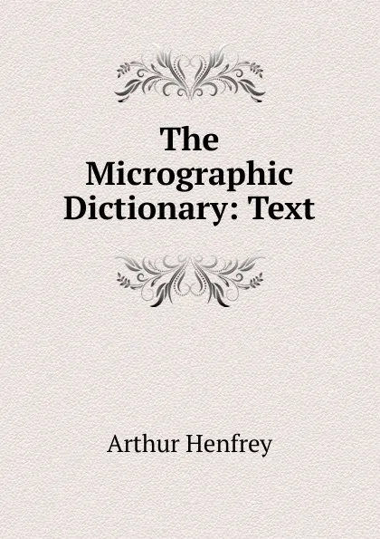 Обложка книги The Micrographic Dictionary: Text, Arthur Henfrey