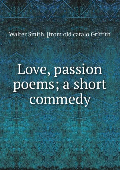 Обложка книги Love, passion poems; a short commedy, Walter Smith. [from old catalo Griffith