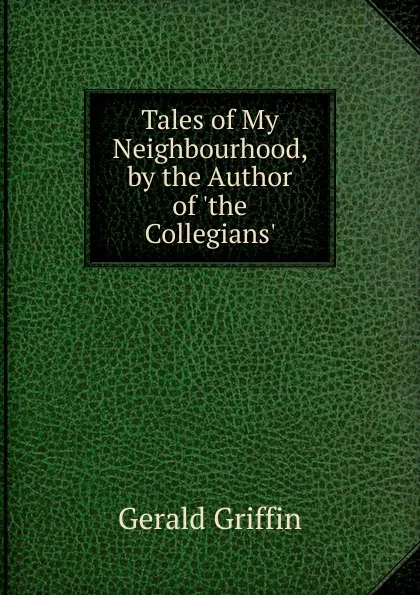 Обложка книги Tales of My Neighbourhood, by the Author of .the Collegians.., Griffin Gerald