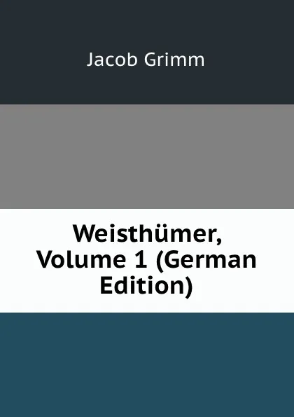 Обложка книги Weisthumer, Volume 1 (German Edition), Jacob Grimm