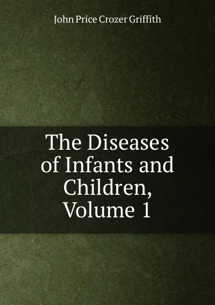 Обложка книги The Diseases of Infants and Children, Volume 1, John Price Crozer Griffith