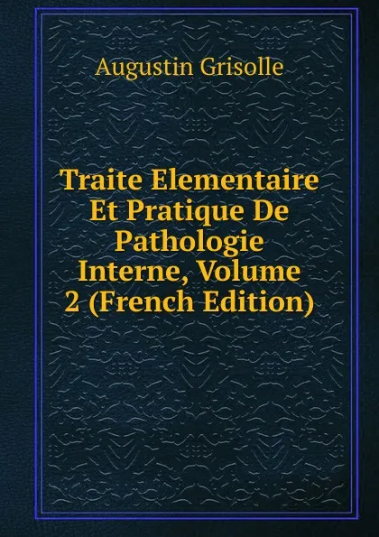 Обложка книги Traite Elementaire Et Pratique De Pathologie Interne, Volume 2 (French Edition), Augustin Grisolle