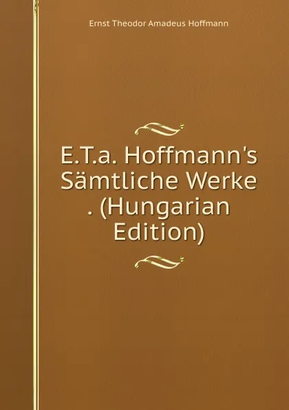 Обложка книги E.T.a. Hoffmann.s Samtliche Werke . (Hungarian Edition), Ernst Theodor Amadeus Hoffmann