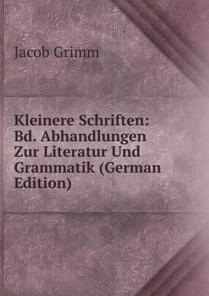 Обложка книги Kleinere Schriften: Bd. Abhandlungen Zur Literatur Und Grammatik (German Edition), Jacob Grimm