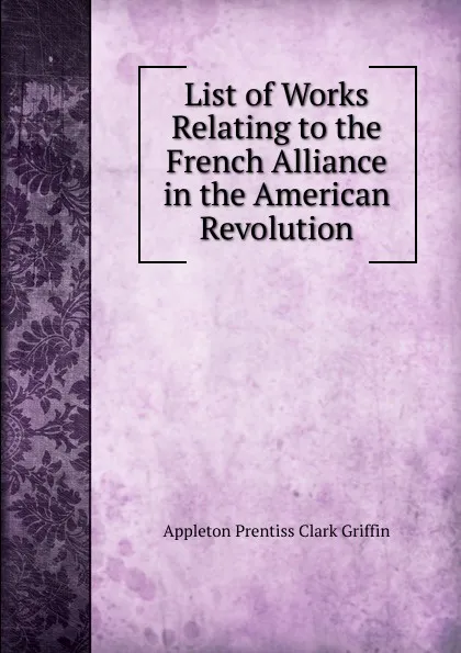 Обложка книги List of Works Relating to the French Alliance in the American Revolution, Griffin Appleton