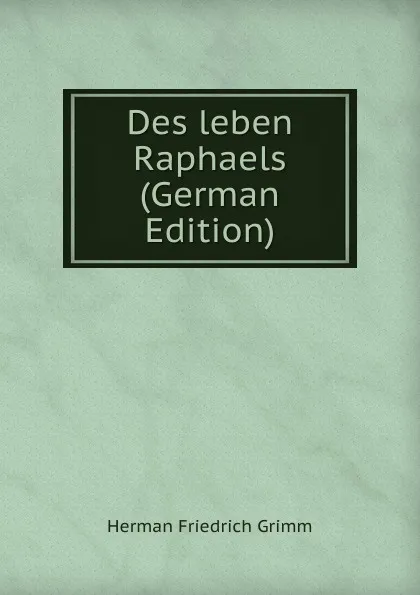 Обложка книги Des leben Raphaels (German Edition), Herman F. Grimm
