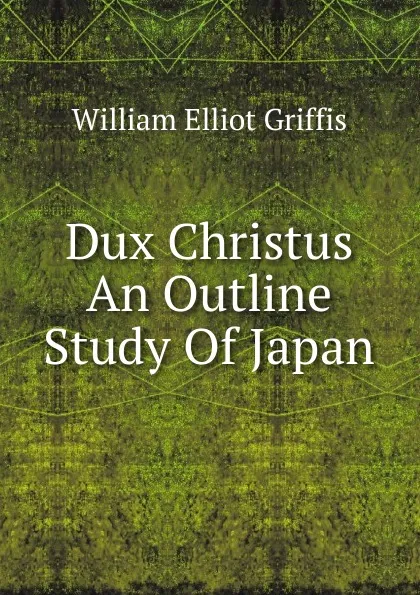 Обложка книги Dux Christus An Outline Study Of Japan, William Elliot Griffis