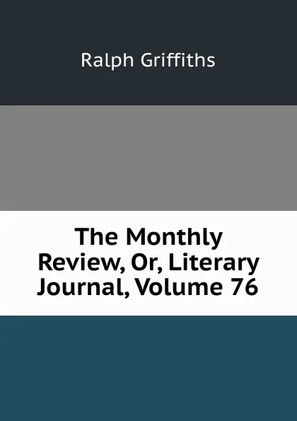 Обложка книги The Monthly Review, Or, Literary Journal, Volume 76, Ralph Griffiths