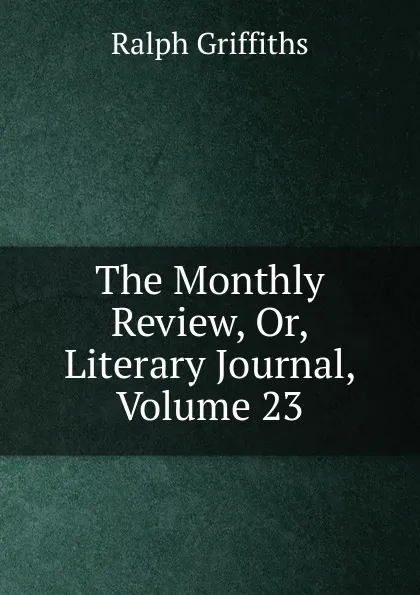 Обложка книги The Monthly Review, Or, Literary Journal, Volume 23, Ralph Griffiths