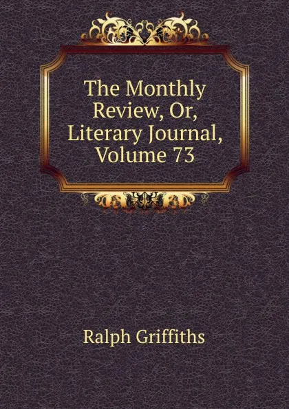 Обложка книги The Monthly Review, Or, Literary Journal, Volume 73, Ralph Griffiths