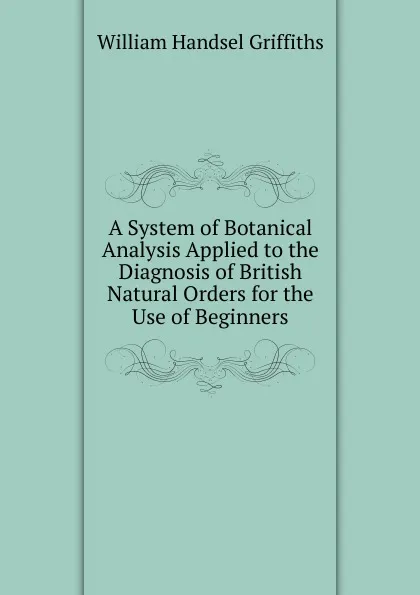 Обложка книги A System of Botanical Analysis Applied to the Diagnosis of British Natural Orders for the Use of Beginners, William Handsel Griffiths