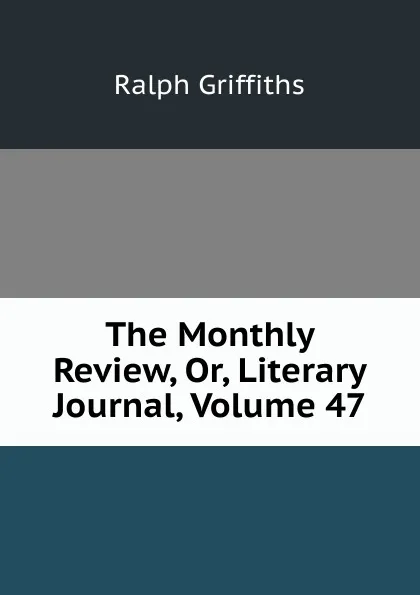 Обложка книги The Monthly Review, Or, Literary Journal, Volume 47, Ralph Griffiths