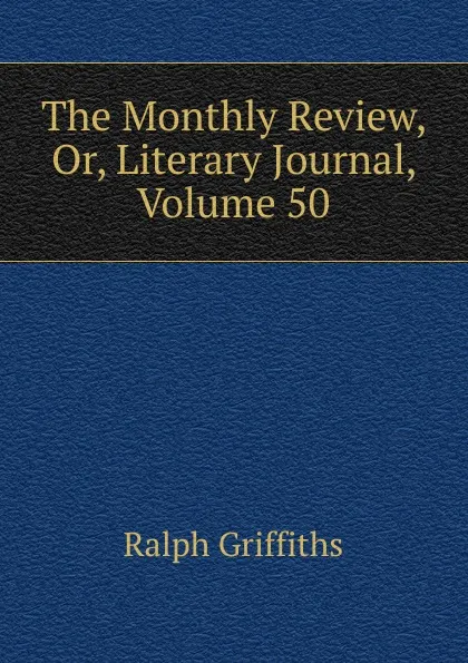 Обложка книги The Monthly Review, Or, Literary Journal, Volume 50, Ralph Griffiths