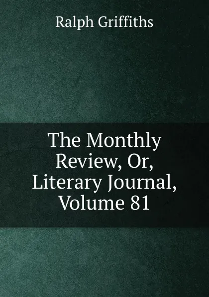 Обложка книги The Monthly Review, Or, Literary Journal, Volume 81, Ralph Griffiths