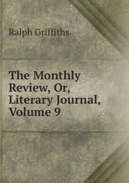 Обложка книги The Monthly Review, Or, Literary Journal, Volume 9, Ralph Griffiths