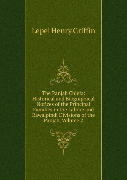 Обложка книги The Panjab Chiefs: Historical and Biographical Notices of the Principal Families in the Lahore and Rawalpindi Divisions of the Panjab, Volume 2, Lepel Henry Griffin