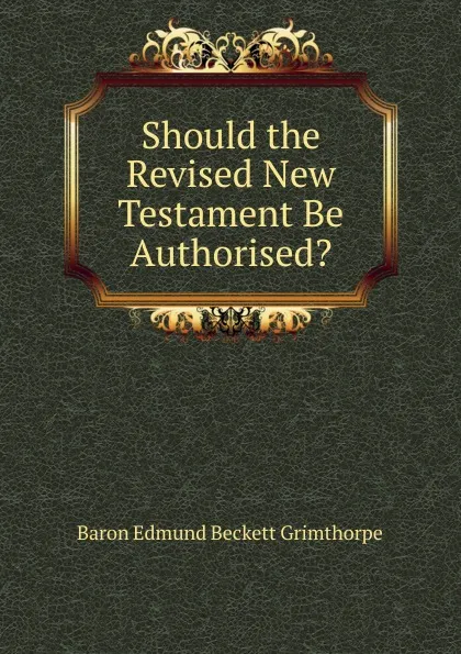 Обложка книги Should the Revised New Testament Be Authorised., Edmund Beckett Grimthorpe