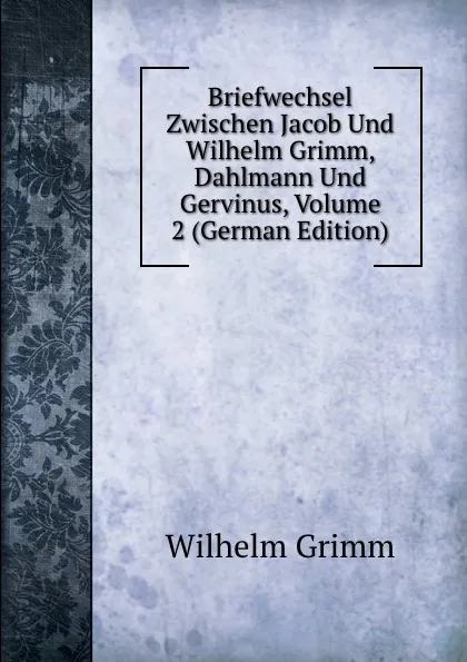 Обложка книги Briefwechsel Zwischen Jacob Und Wilhelm Grimm, Dahlmann Und Gervinus, Volume 2 (German Edition), Brüder Grimm