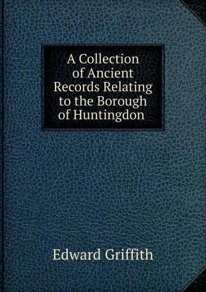 Обложка книги A Collection of Ancient Records Relating to the Borough of Huntingdon ., Edward Griffith