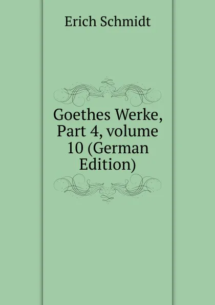 Обложка книги Goethes Werke, Part 4,.volume 10 (German Edition), Erich Schmidt