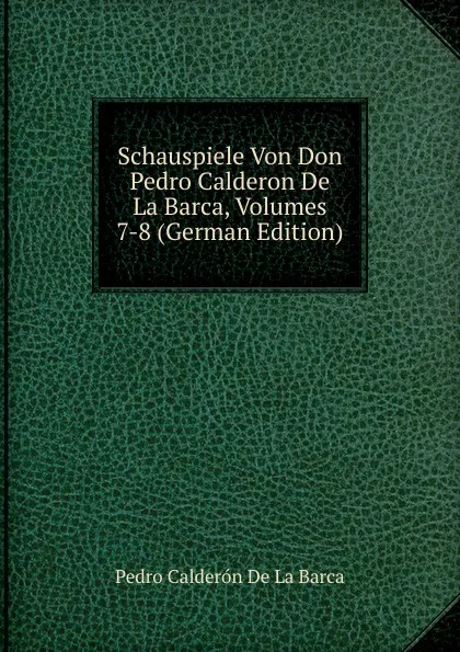 Обложка книги Schauspiele Von Don Pedro Calderon De La Barca, Volumes 7-8 (German Edition), Pedro Calderón de la Barca