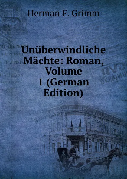 Обложка книги Unuberwindliche Machte: Roman, Volume 1 (German Edition), Herman F. Grimm