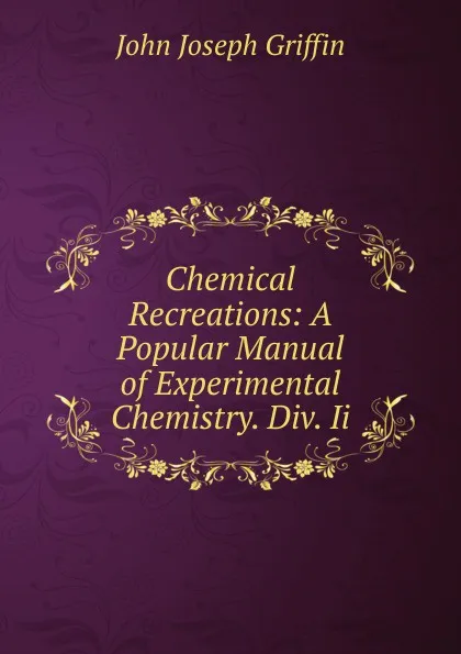 Обложка книги Chemical Recreations: A Popular Manual of Experimental Chemistry. Div. Ii., John Joseph Griffin