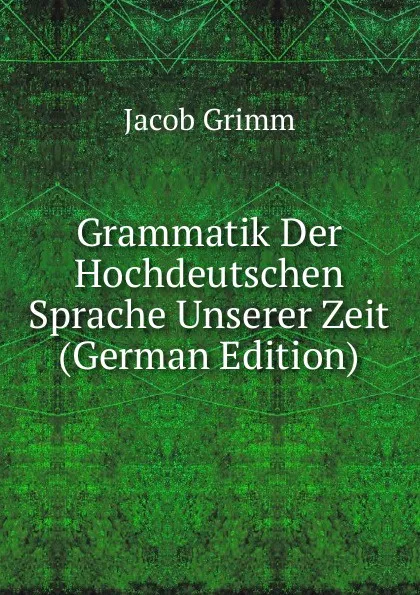 Обложка книги Grammatik Der Hochdeutschen Sprache Unserer Zeit (German Edition), Jacob Grimm