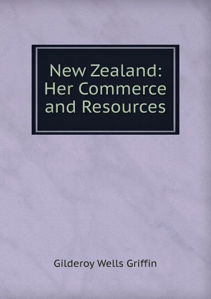 Обложка книги New Zealand: Her Commerce and Resources, Gilderoy Wells Griffin