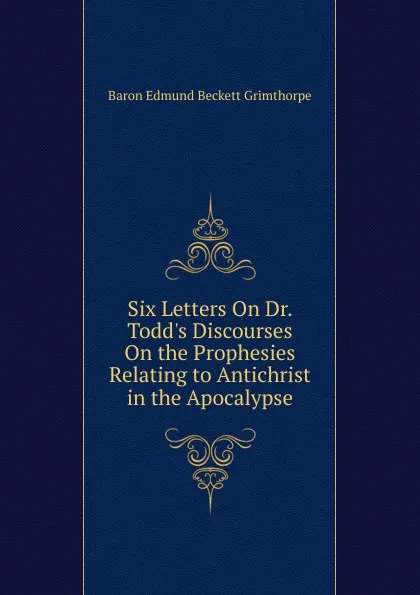 Обложка книги Six Letters On Dr. Todd.s Discourses On the Prophesies Relating to Antichrist in the Apocalypse, Edmund Beckett Grimthorpe