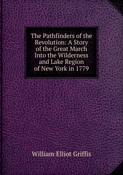 Обложка книги The Pathfinders of the Revolution: A Story of the Great March Into the Wilderness and Lake Region of New York in 1779, William Elliot Griffis