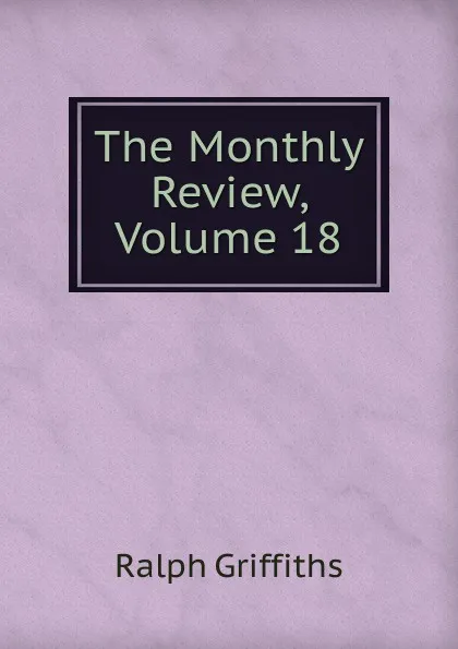 Обложка книги The Monthly Review, Volume 18, Ralph Griffiths