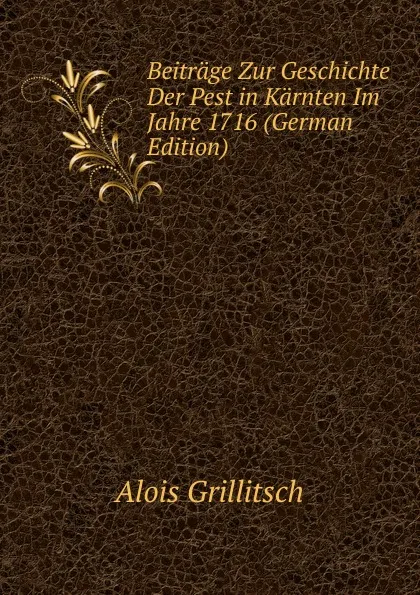 Обложка книги Beitrage Zur Geschichte Der Pest in Karnten Im Jahre 1716 (German Edition), Alois Grillitsch