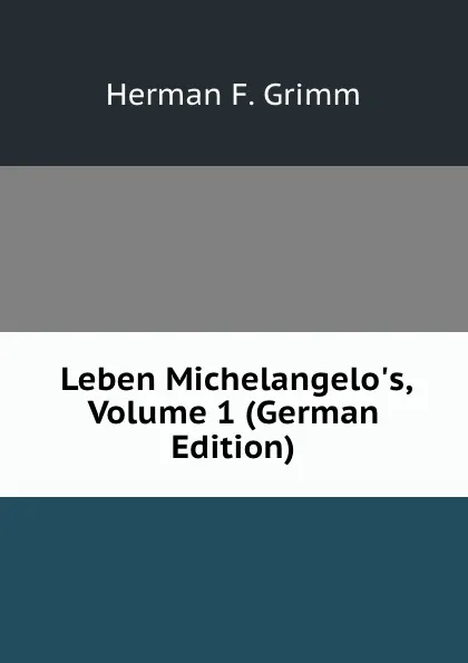Обложка книги Leben Michelangelo.s, Volume 1 (German Edition), Herman F. Grimm