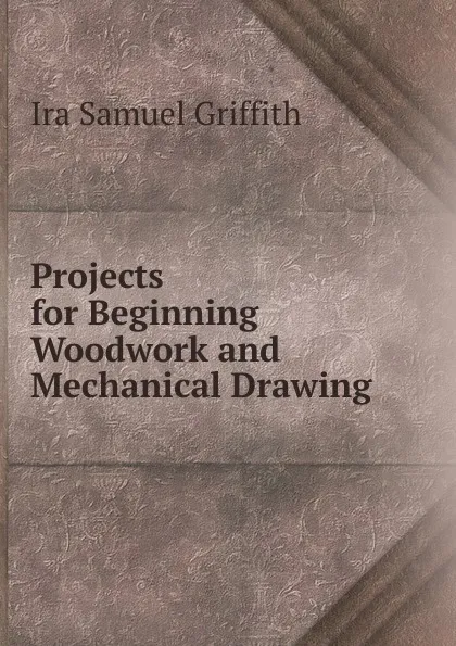 Обложка книги Projects for Beginning Woodwork and Mechanical Drawing, Griffith Ira Samuel