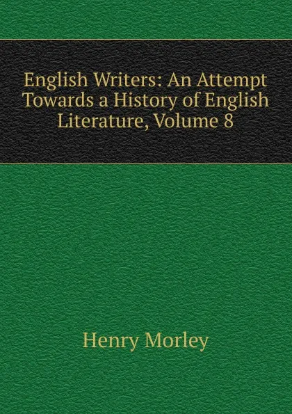 Обложка книги English Writers: An Attempt Towards a History of English Literature, Volume 8, Henry Morley