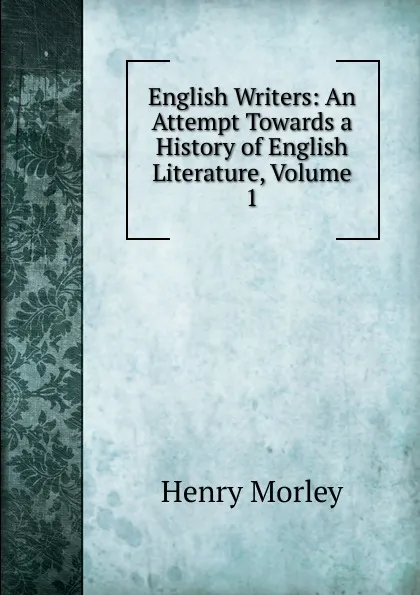 Обложка книги English Writers: An Attempt Towards a History of English Literature, Volume 1, Henry Morley