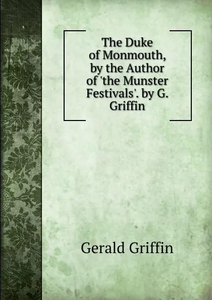 Обложка книги The Duke of Monmouth, by the Author of .the Munster Festivals.. by G. Griffin, Griffin Gerald