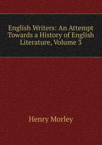 Обложка книги English Writers: An Attempt Towards a History of English Literature, Volume 3, Henry Morley