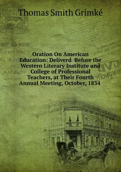 Обложка книги Oration On American Education: Deliverd  Before the Western Literary Institute and College of Professional Teachers, at Their Fourth Annual Meeting, October, 1834 ., Thomas Smith Grimké