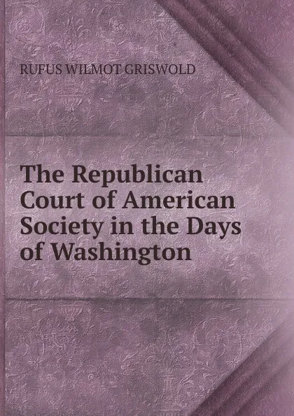 Обложка книги The Republican Court of American Society in the Days of Washington., Griswold Rufus W