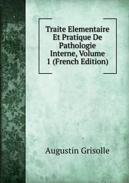 Обложка книги Traite Elementaire Et Pratique De Pathologie Interne, Volume 1 (French Edition), Augustin Grisolle