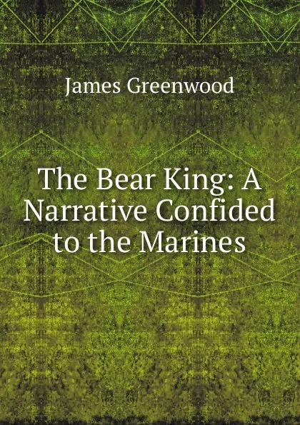 Обложка книги The Bear King: A Narrative Confided to the Marines, James Greenwood