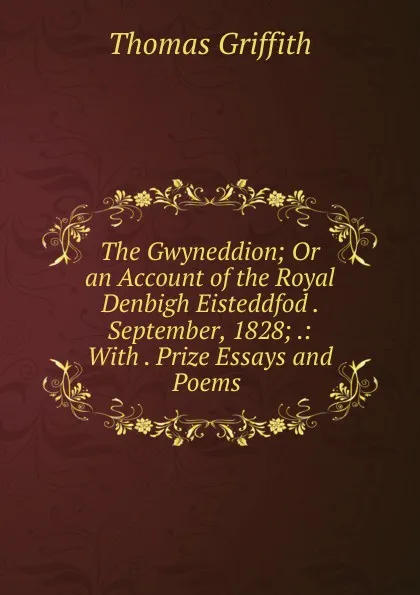 Обложка книги The Gwyneddion; Or an Account of the Royal Denbigh Eisteddfod . September, 1828; .: With . Prize Essays and Poems ., Thomas Griffith