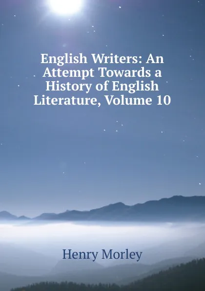 Обложка книги English Writers: An Attempt Towards a History of English Literature, Volume 10, Henry Morley