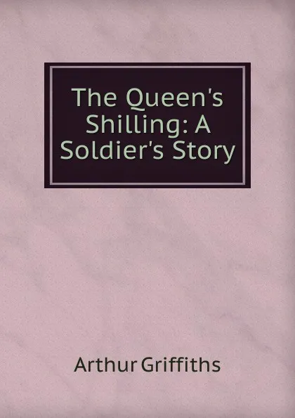 Обложка книги The Queen.s Shilling: A Soldier.s Story, Griffiths Arthur